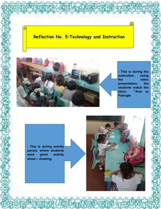 Reflection No. 5:Technology and Instruction
- This is during the
motivation. using
the video
presentation, the
students watch the
story: “Araw sa
Palengke
- This is during activity
period, where students
were given activity
sheet – drawing.
 