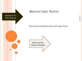 REFLECTION NOTES
Educational Administration and supervision
Submitted To:
Mam Sumira
Submitted By:
Ghulam Mujtaba
5/26/2018
1
 