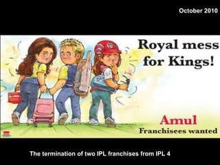 The termination of two IPL franchises from IPL 4  October 2010 