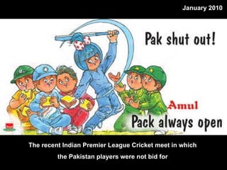 The recent Indian Premier League Cricket meet in which  the Pakistan players were not bid for  January 2010 