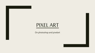 PIXEL ART
On photoshop and pixelart
 