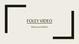 FOLEY VIDEO
Making sound effects
 