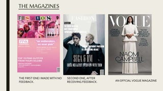 THE MAGAZINES
THE FIRST ONE I MADEWITH NO
FEEDBACK.
SECOND ONE,AFTER
RECEIVING FEEDBACK. AN OFFCIALVOGUE MAGAZINE
 