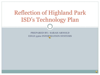 PREPARED BY:  SARAH ARNOLD EDLD 5362 INFORMATION SYSTEMS Reflection of Highland Park ISD’s Technology Plan 
