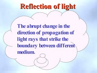 The abrupt change in the
direction of propagation of
light rays that strike the
boundary between different
.
medium
Reflection of light
Reflection of light
 
