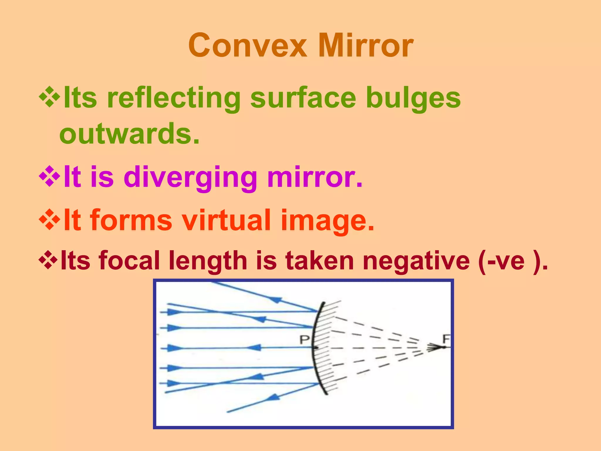 Convex Mirror
Its reflecting surface bulges
outwards.
It is diverging mirror.
It forms virtual image.
Its focal length is taken negative (-ve ).
 