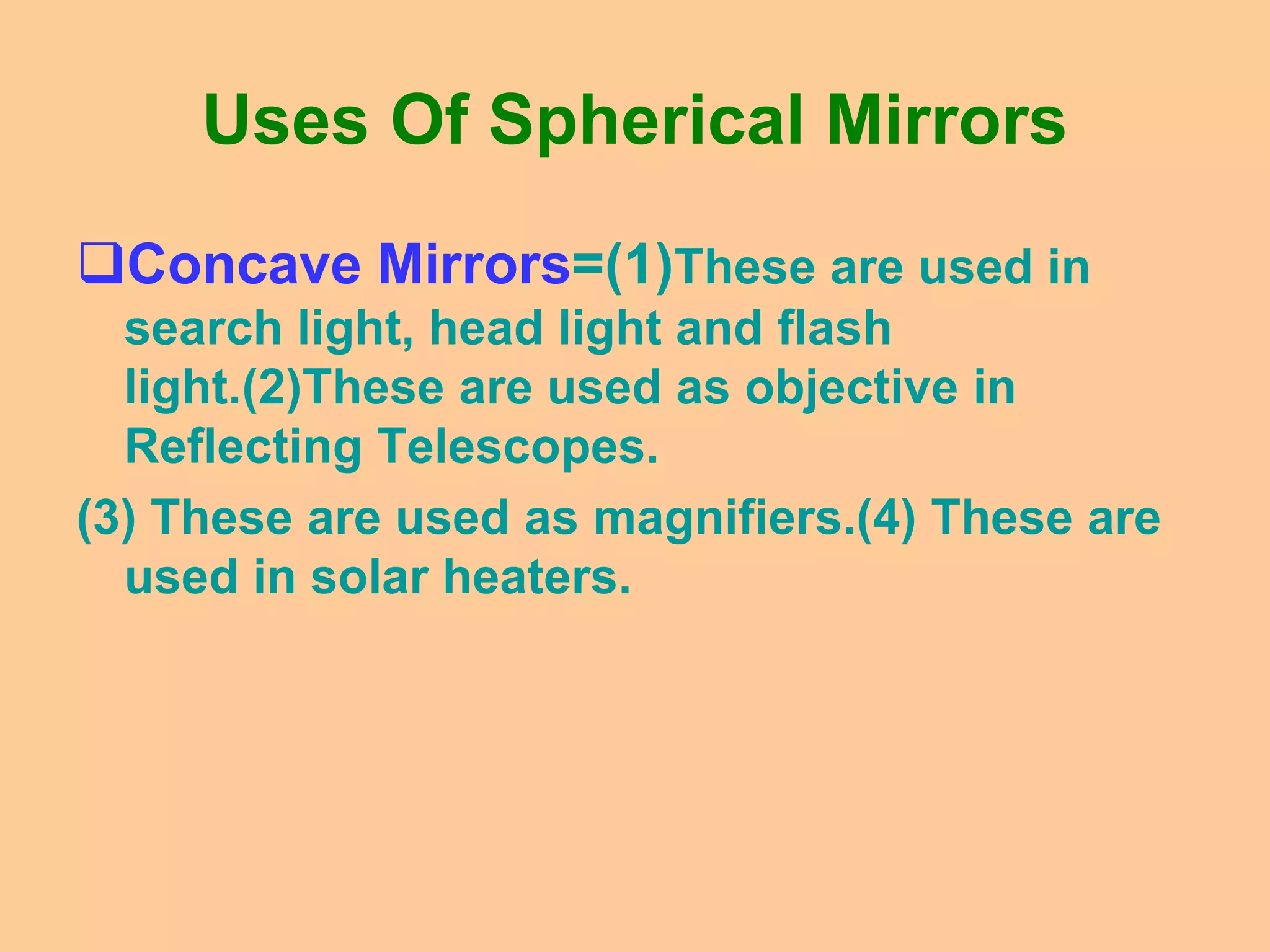 Uses Of Spherical Mirrors
Concave Mirrors=(1)These are used in
search light, head light and flash
light.(2)These are used as objective in
Reflecting Telescopes.
(3) These are used as magnifiers.(4) These are
used in solar heaters.
 