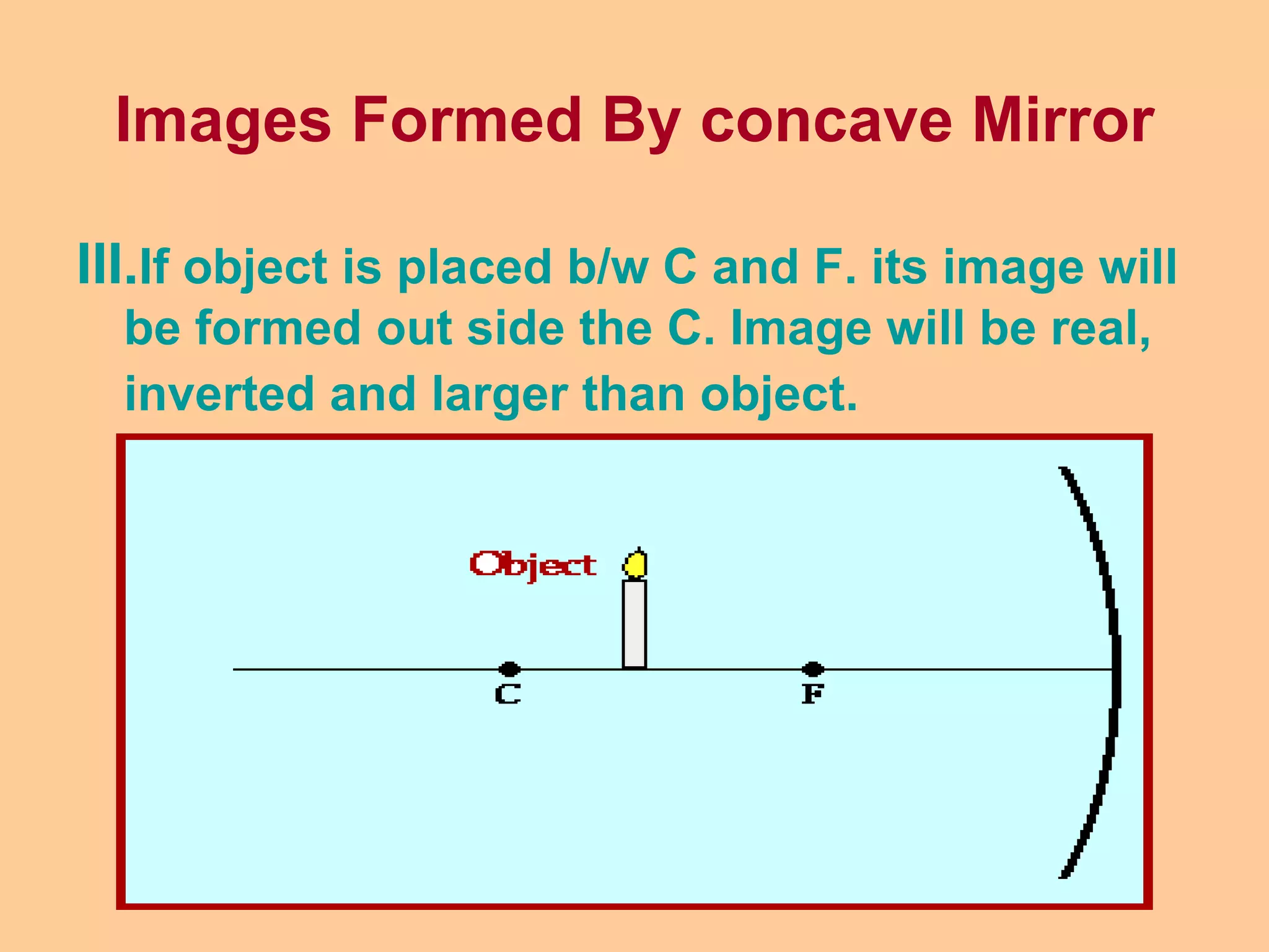 Images Formed By concave Mirror
III.If object is placed b/w C and F. its image will
be formed out side the C. Image will be real,
inverted and larger than object.
 