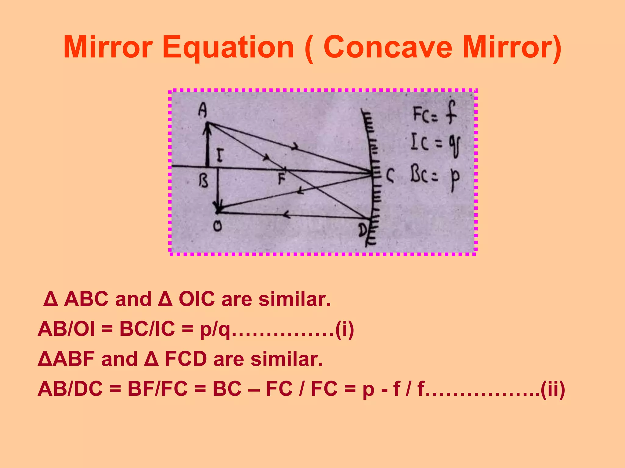 Mirror Equation ( Concave Mirror)
Δ ABC and Δ OIC are similar.
AB/OI = BC/IC = p/q……………(i)
ΔABF and Δ FCD are similar.
AB/DC = BF/FC = BC – FC / FC = p - f / f……………..(ii)
 