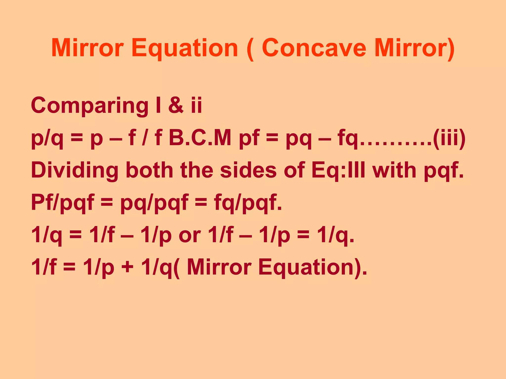 Mirror Equation ( Concave Mirror)
Comparing I & ii
p/q = p – f / f B.C.M pf = pq – fq……….(iii)
Dividing both the sides of Eq:III with pqf.
Pf/pqf = pq/pqf = fq/pqf.
1/q = 1/f – 1/p or 1/f – 1/p = 1/q.
1/f = 1/p + 1/q( Mirror Equation).
 