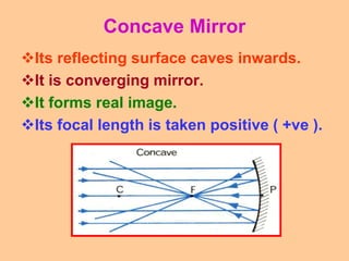 Concave Mirror
Its reflecting surface caves inwards.
It is converging mirror.
It forms real image.
Its focal length is taken positive ( +ve ).
 