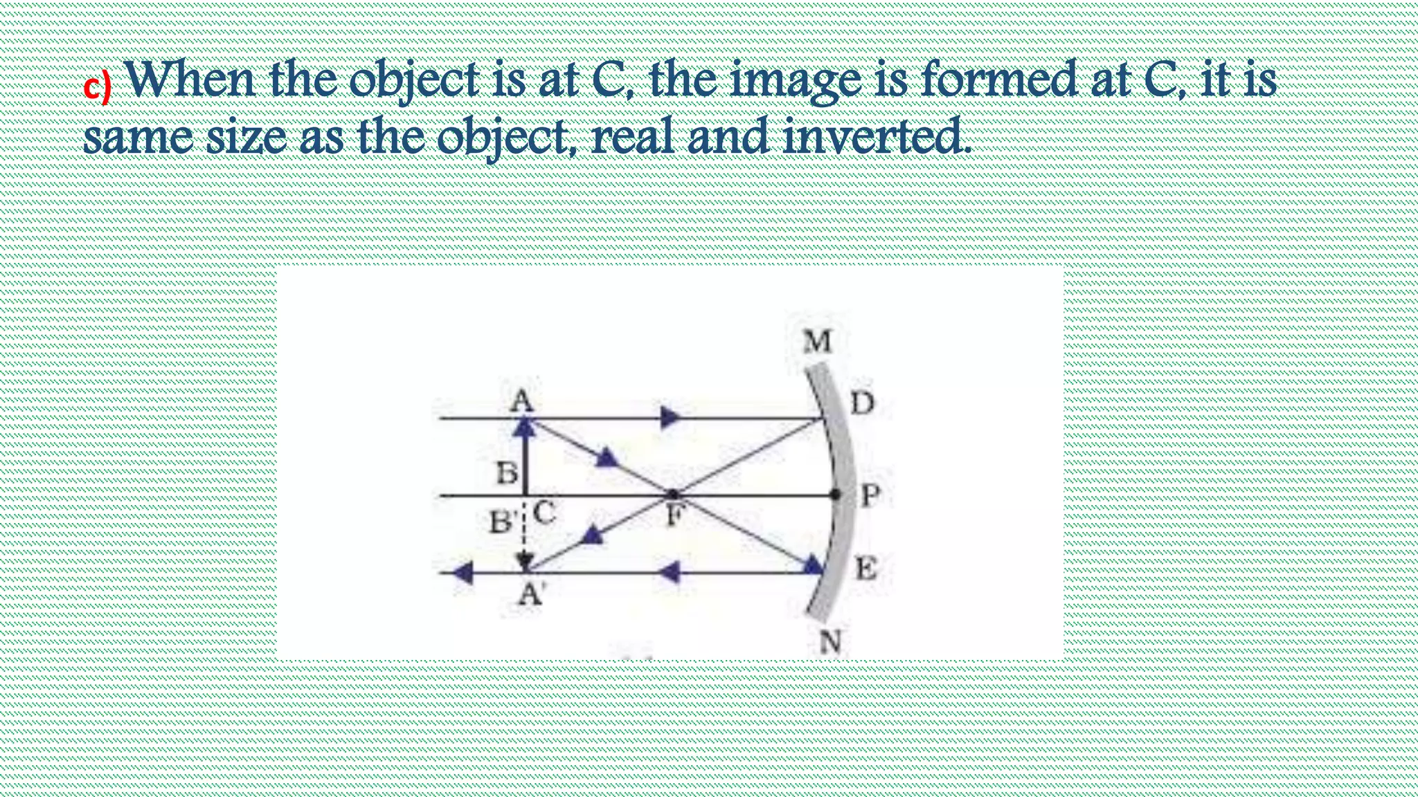 c) When the object is at C, the image is formed at C, it is
same size as the object, real and inverted.
 