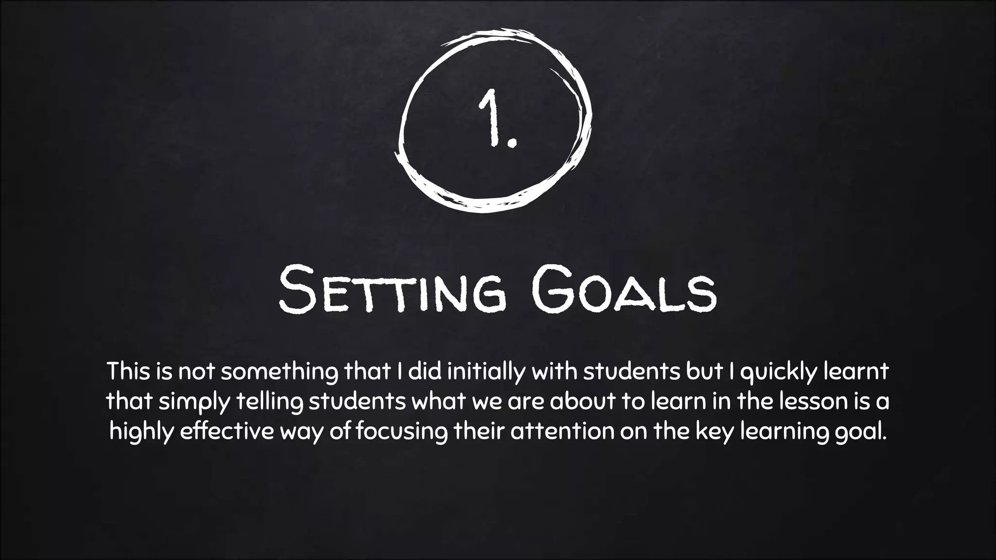 1.
Setting Goals
This is not something that I did initially with students but I quickly learnt
that simply telling students what we are about to learn in the lesson is a
highly effective way of focusing their attention on the key learning goal.
 