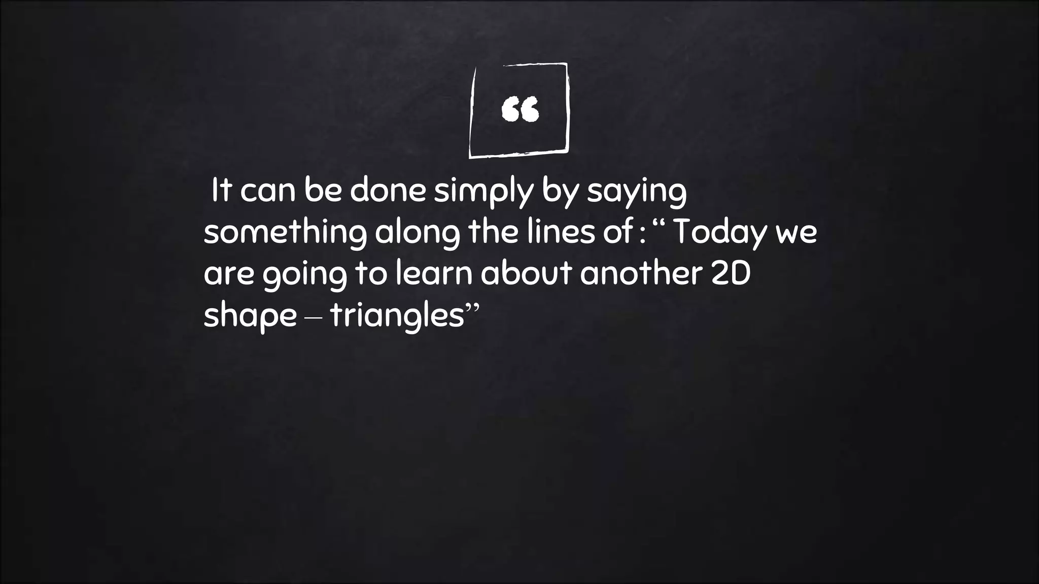 “It can be done simply by saying
something along the lines of : “ Today we
are going to learn about another 2D
shape – triangles”
 