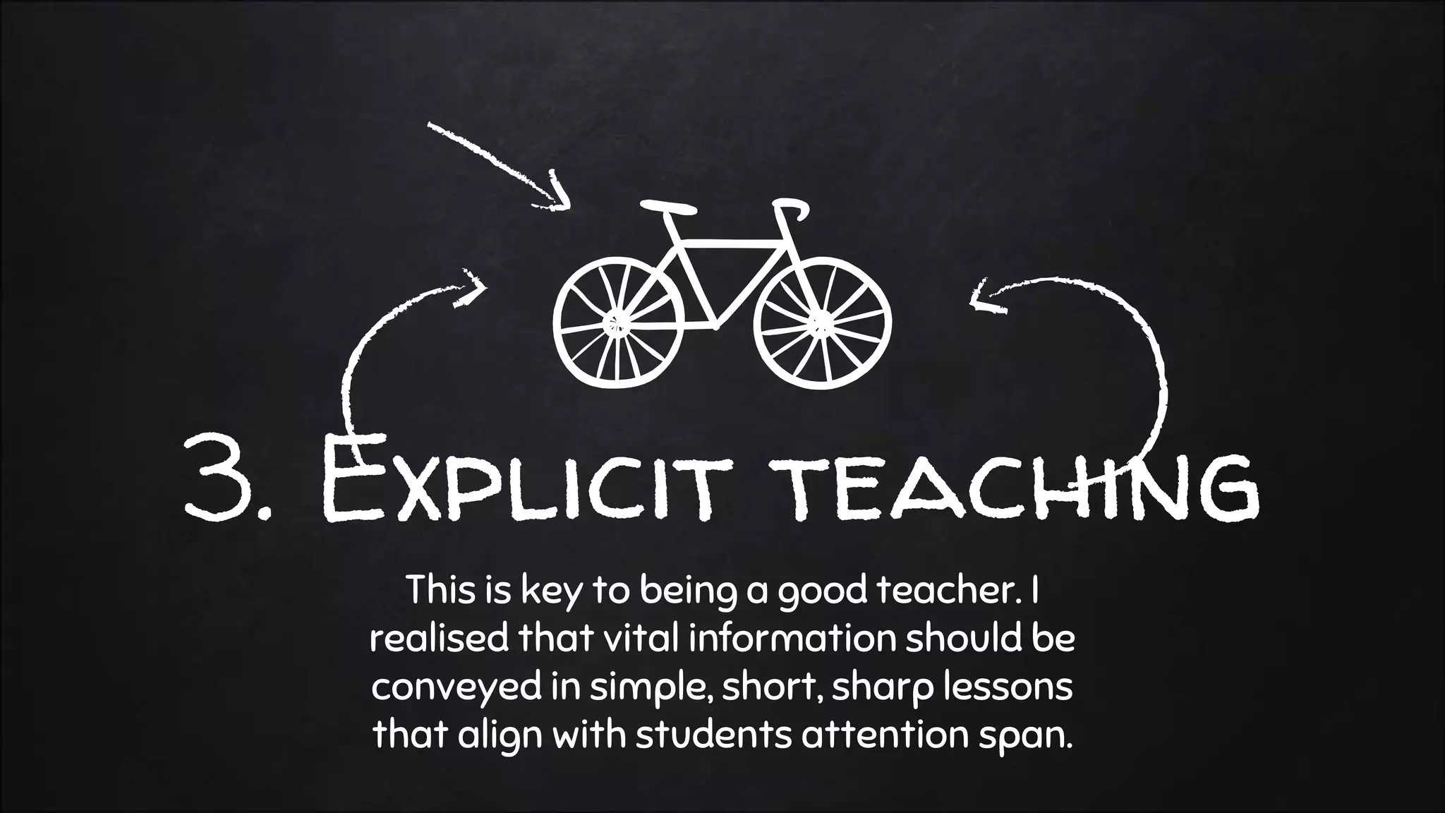 3. Explicit teaching
This is key to being a good teacher. I
realised that vital information should be
conveyed in simple, short, sharp lessons
that align with students attention span.
 