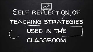 Self reflection of
teaching strategies
used in the
classroom
 