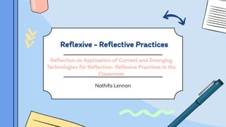 Nathifa Lennon
Reflexive - Reflective Practices
Reflection on Application of Current and Emerging
Technologies for Reflective- Reflexive Practices in the
Classroom
 