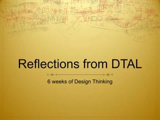 Reflections from DTAL
6 weeks of Design Thinking
 