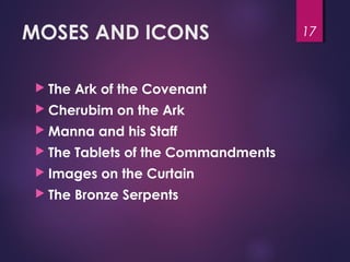 MOSES AND ICONS
 The Ark of the Covenant
 Cherubim on the Ark
 Manna and his Staff
 The Tablets of the Commandments
 Images on the Curtain
 The Bronze Serpents
17
 