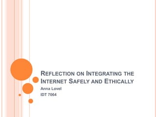 REFLECTION ON INTEGRATING THE
INTERNET SAFELY AND ETHICALLY
Anna Lovel
IDT 7064
 