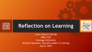 Reflection on Learning
Listen Discern Decide
ORGL 535
Gonzaga University
Michael Naumann, Servant-Leader in training
July 8, 2021
 