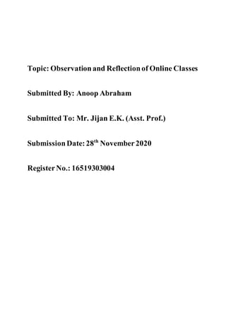 Topic: Observationand Reflectionof Online Classes
Submitted By: Anoop Abraham
Submitted To: Mr. Jijan E.K. (Asst. Prof.)
SubmissionDate:28th
November2020
RegisterNo.: 16519303004
 