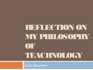 REFLECTION ON
MY PHILOSOPHY
OF
TEACHNOLOGY
Sukh Bhamber

 