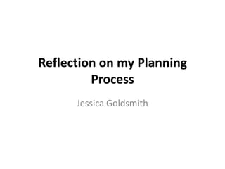 Reflection on my Planning
         Process
      Jessica Goldsmith
 