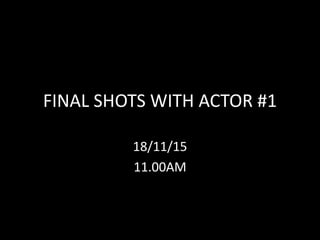FINAL SHOTS WITH ACTOR #1
18/11/15
11.00AM
 