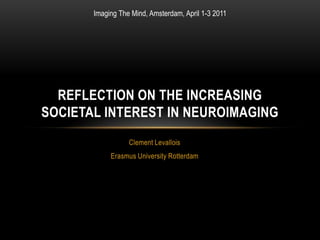 Clement Levallois Erasmus University Rotterdam Reflection on the Increasing Societal Interest in Neuroimaging Imaging The Mind, Amsterdam, April 1-3 2011 