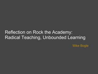 Reflection on Rock the Academy:
Radical Teaching, Unbounded Learning
                              Mike Bogle
 