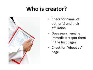Who is creator? Check for name  of author(s) and their affiliation. Does search engine immediately spot them in the first page? Check for “About us” page. 