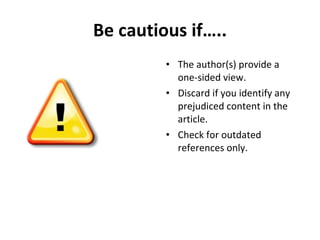 Be cautious if….. The author(s) provide a one-sided view. Discard if you identify any prejudiced content in the article. Check for outdated references only. 