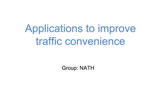 Applications to improve
traffic convenience
Group: NATH
 