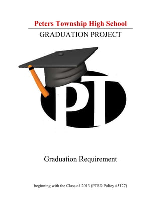 Peters Township High School
 GRADUATION PROJECT




     Graduation Requirement


beginning with the Class of 2013 (PTSD Policy #5127)
 
