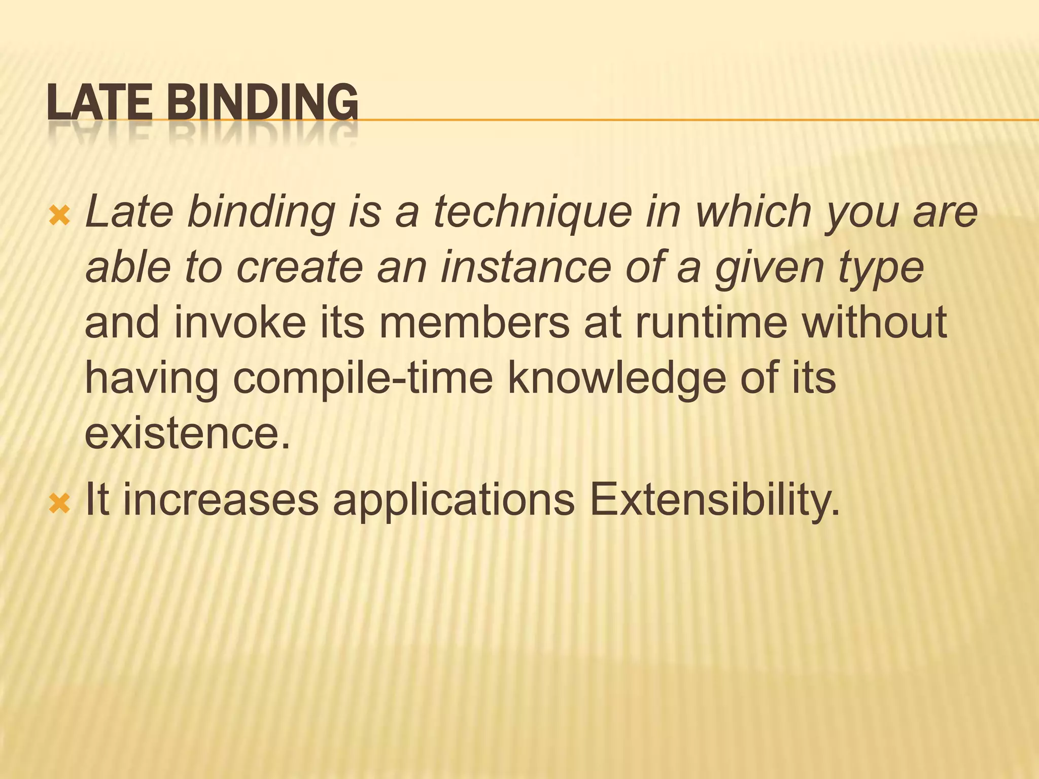 LATE BINDING

 Late binding is a technique in which you are
  able to create an instance of a given type
  and invoke its members at runtime without
  having compile-time knowledge of its
  existence.
 It increases applications Extensibility.
 