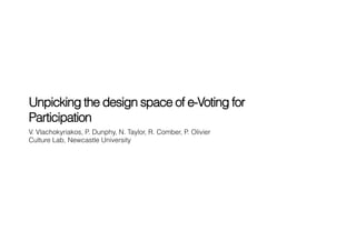 Unpicking the design space of e-Voting for
Participation
V. Vlachokyriakos, P. Dunphy, N. Taylor, R. Comber, P. Olivier
Culture Lab, Newcastle University
 