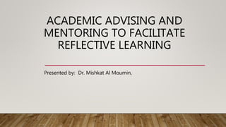 ACADEMIC ADVISING AND
MENTORING TO FACILITATE
REFLECTIVE LEARNING
Presented by: Dr. Mishkat Al Moumin,
 