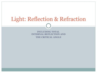 INCLUDING TOTAL  INTERNAL REFLECTION AND THE CRITICAL ANGLE Light: Reflection & Refraction 