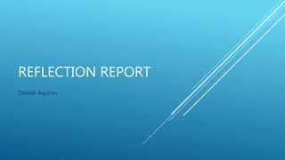 REFLECTION REPORT
Daniel Aquino
 