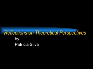 Reflections on Theoretical Perspectives by Patricia Silva 