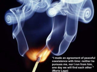 “ I made an agreement of peaceful coexistence with time: neither he pursues me, nor I run from him,  one day we will find each other   "  (Mario Lago) 