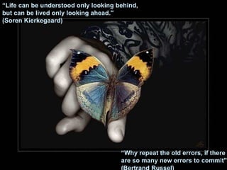 “ Life can be understood only looking behind, but can be lived only   looking ahead."   (Soren Kierkegaard) “ Why repeat the old errors, if there are so many new errors to commit" (Bertrand Russel) 