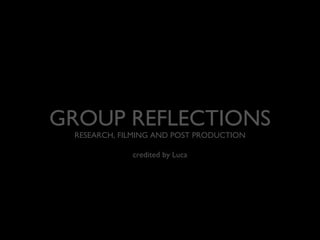 GROUP REFLECTIONS
RESEARCH, FILMING AND POST PRODUCTION
credited by Luca
 