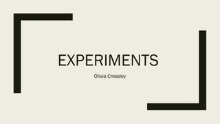 EXPERIMENTS
Olivia Crossley
 