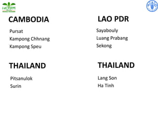 CAMBODIA
Pursat
Kampong Chhnang
Kampong Speu
LAO PDR
Sayabouly
Luang Prabang
Sekong
THAILAND
Pitsanulok
Surin
THAILAND
Lang Son
Ha Tinh
 