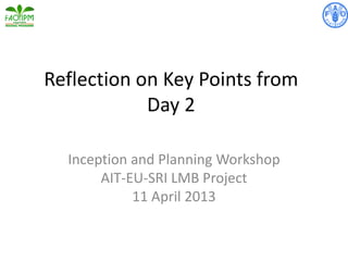 Reflection on Key Points from
Day 2
Inception and Planning Workshop
AIT-EU-SRI LMB Project
11 April 2013
 