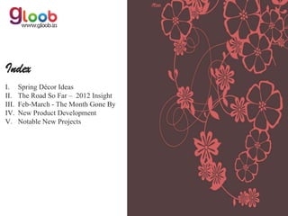 Index
I.     Spring Décor Ideas
II.    The Road So Far – 2012 Insight
III.   Feb-March - The Month Gone By
IV.    New Product Development
V.     Notable New Projects
 