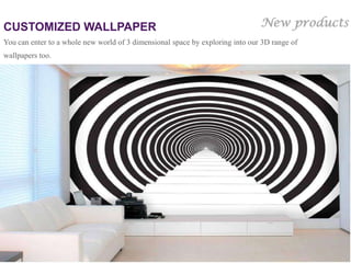 CUSTOMIZED WALLPAPER                                                           New products
You can enter to a whole new world of 3 dimensional space by exploring into our 3D range of
wallpapers too.
 