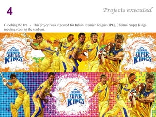 Projects executed
 4
Gloobing the IPL - This project was executed for Indian Premier League (IPL), Chennai Super Kings
meeting room in the stadium.
 